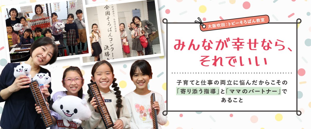 「みんなが幸せなら、それでいい」－子育てと仕事の両立に悩んだからこその「寄り添う指導」と「ママのパートナー」であること【大阪吹田：トビーそろばん教室】