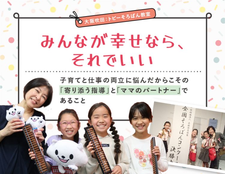  「みんなが幸せなら、それでいい」－子育てと仕事の両立に悩んだからこその「寄り添う指導」と「ママのパートナー」であること【大阪吹田：トビーそろばん教室】
